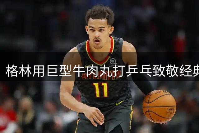 格林用巨型牛肉丸打乒乓致敬经典电影