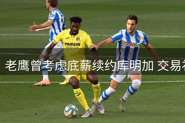 老鹰曾考虑底薪续约库明加 交易补强后放弃计划