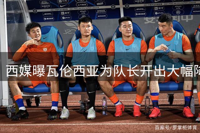 西媒曝瓦伦西亚为队长开出大幅降薪续约方案